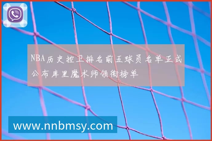 NBA历史控卫排名前五球员名单正式公布库里魔术师领衔榜单