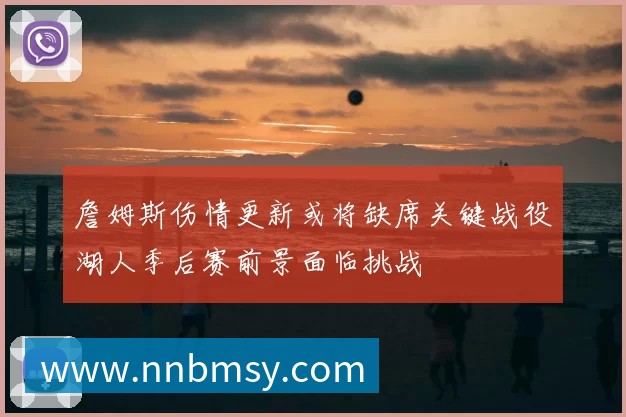 詹姆斯伤情更新或将缺席关键战役湖人季后赛前景面临挑战